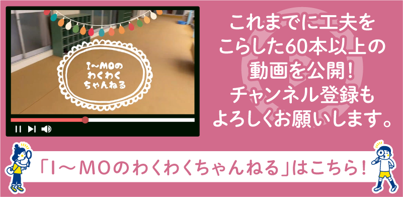 お家で楽しめる遊びがたくさん「I〜MOのわくわくちゃんねる」