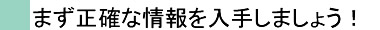 まずは正確な情報を入手しよう！