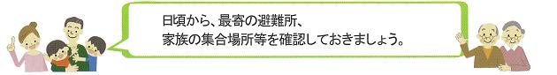 日頃から、最寄の避難所、家族の集合場所等を確認しておきましょう。